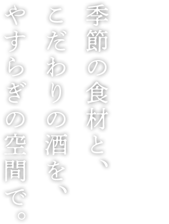 季節の食材と、こだわりの酒を、やすらぎの空間で。